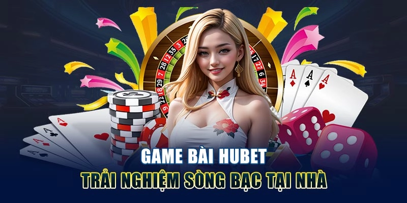 Game bài Hubet trải nghiệm sòng bạc tại nhà