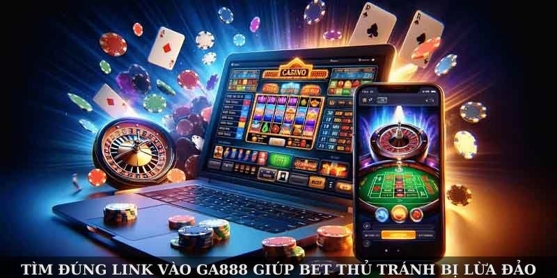 Tìm đúng link vào Ga888 giúp bet thủ tránh bị lừa đảo