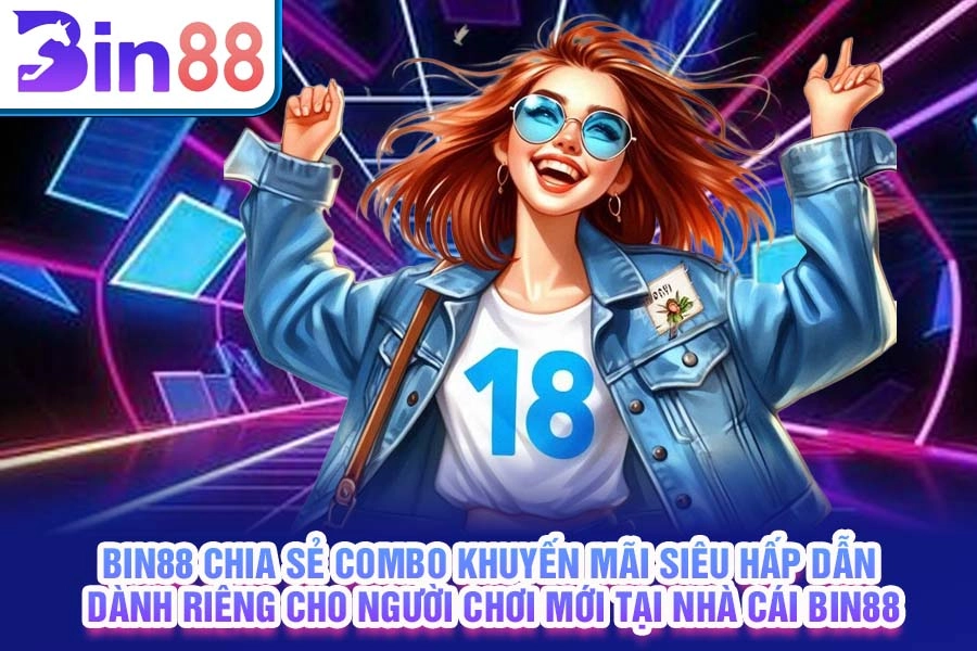 Bin88 chia sẻ combo khuyến mãi siêu hấp dẫn dành riêng cho người chơi mới tại nhà cái Bin88