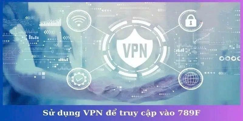 Hướng dẫn sử dụng VPN để truy cập nền tảng 789f